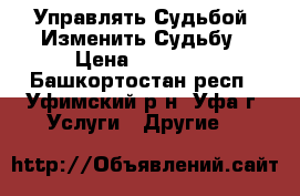 Управлять Судьбой, Изменить Судьбу › Цена ­ 16 100 - Башкортостан респ., Уфимский р-н, Уфа г. Услуги » Другие   